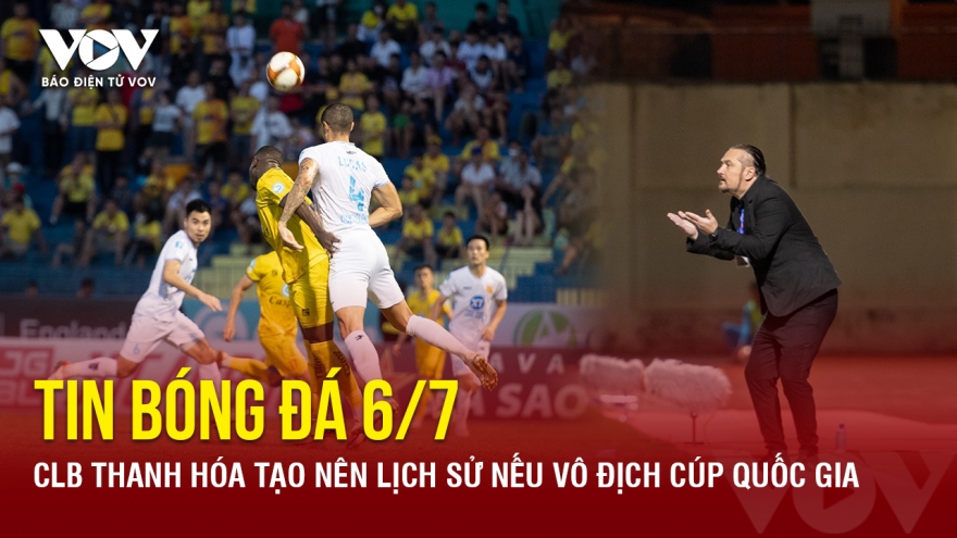 Tin bóng đá 6/7: CLB Thanh Hóa tạo nên lịch sử nếu vô địch Cúp Quốc gia